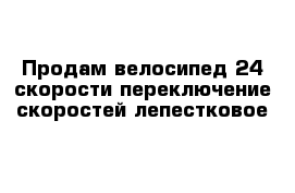 Продам велосипед 24 скорости переключение скоростей лепестковое  